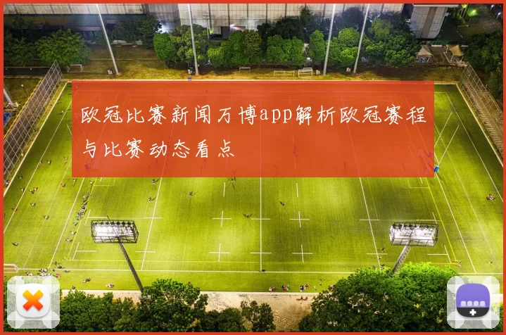 欧冠比赛新闻万博app解析欧冠赛程与比赛动态看点