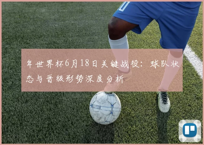 年世界杯6月18日关键战役:球队状态与晋级形势深度分析