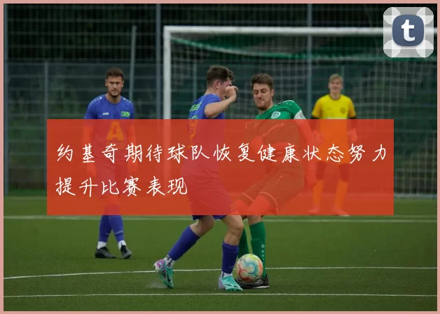 约基奇期待球队恢复健康状态努力提升比赛表现