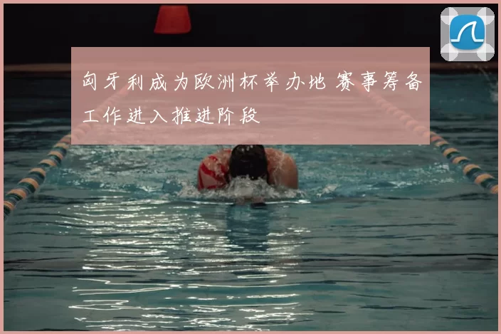 匈牙利成为欧洲杯举办地 赛事筹备工作进入推进阶段