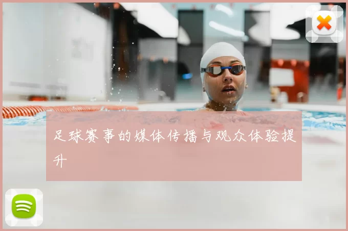 足球赛事的媒体传播与观众体验提升