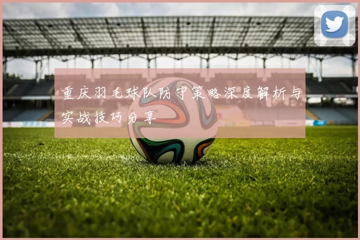 重庆羽毛球队防守策略深度解析与实战技巧分享