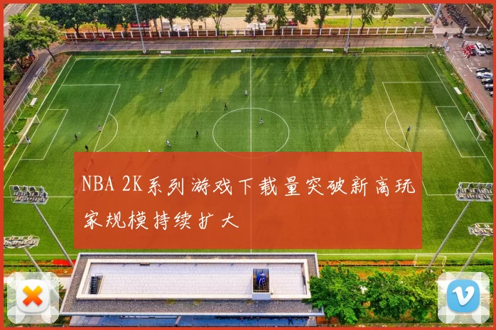 NBA 2K系列游戏下载量突破新高玩家规模持续扩大