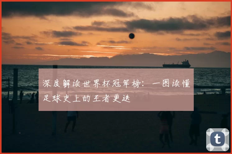 深度解读世界杯冠军榜:一图读懂足球史上的王者更迭