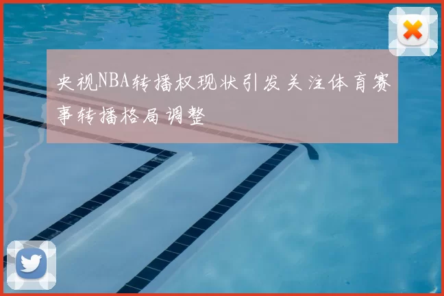 央视NBA转播权现状引发关注体育赛事转播格局调整