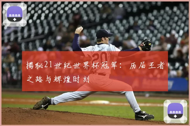 揭秘21世纪世界杯冠军:历届王者之路与辉煌时刻