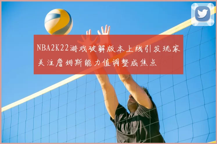 NBA2K22游戏破解版本上线引发玩家关注詹姆斯能力值调整成焦点