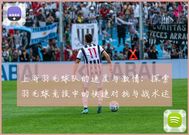上海羽毛球队的速度与激情:探索羽毛球竞技中的快速对抗与战术运用