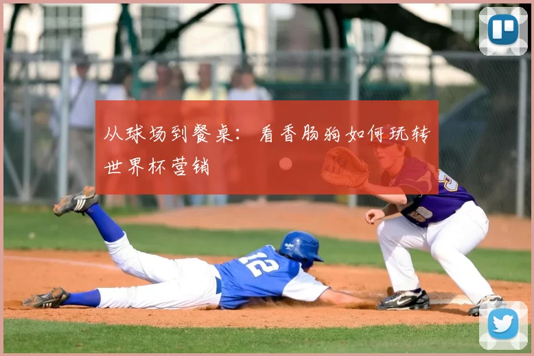 从球场到餐桌:看香肠狗如何玩转世界杯营销
