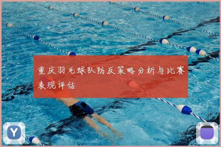 重庆羽毛球队防反策略分析与比赛表现评估
