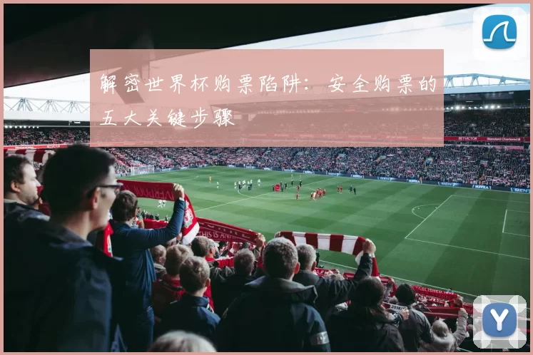 解密世界杯购票陷阱:安全购票的五大关键步骤