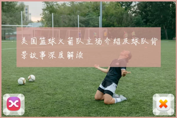 美国篮球火箭队主场介绍及球队背景故事深度解读