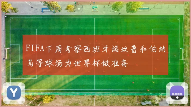 FIFA下周考察西班牙诺坎普和伯纳乌等球场为世界杯做准备