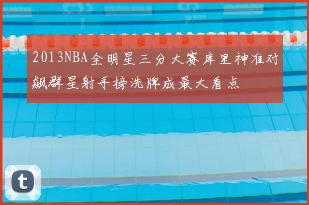 2013NBA全明星三分大赛库里神准对飙群星射手榜洗牌成最大看点
