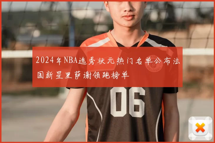 2024年NBA选秀状元热门名单公布法国新星里萨谢领跑榜单