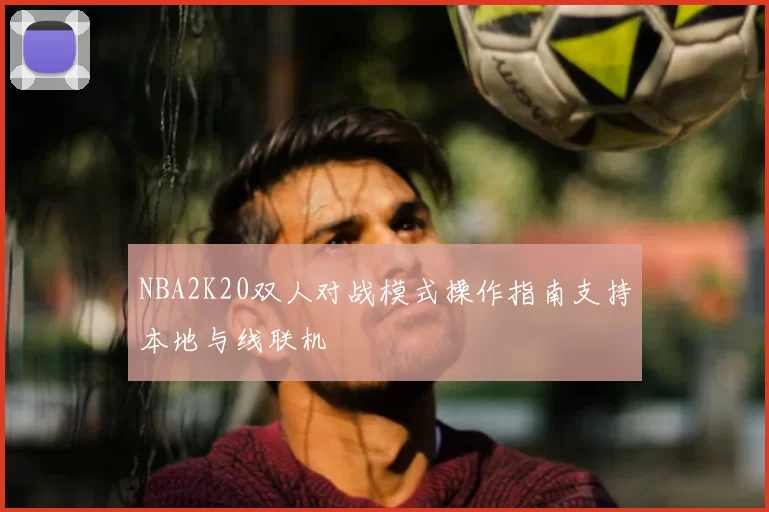 NBA2K20双人对战模式操作指南支持本地与线联机