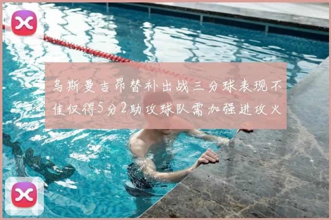 乌斯曼吉昂替补出战三分球表现不佳仅得5分2助攻球队需加强进攻火力