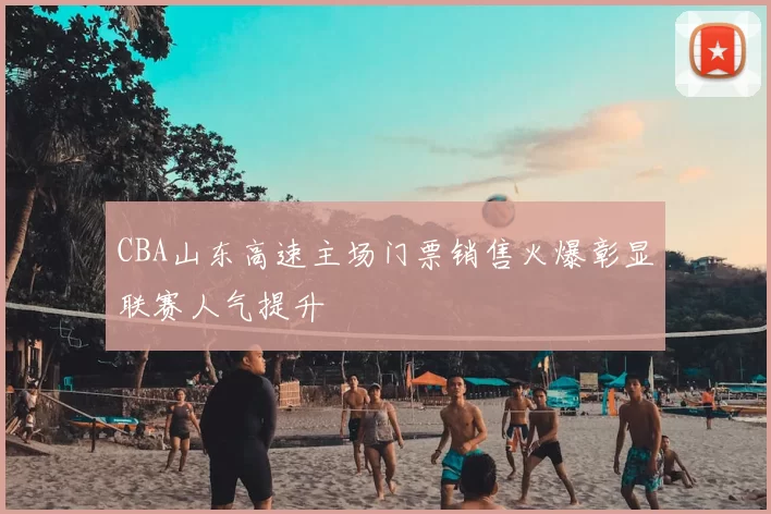 CBA山东高速主场门票销售火爆彰显联赛人气提升