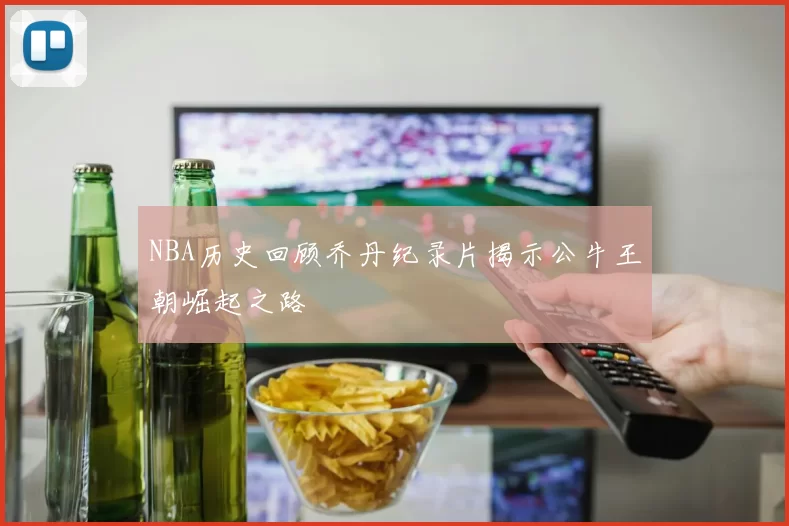 NBA历史回顾乔丹纪录片揭示公牛王朝崛起之路