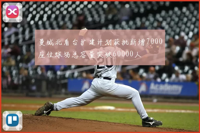 曼城北看台扩建计划获批新增7000座位球场总容量突破60000人