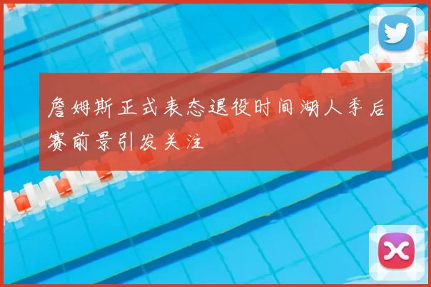 詹姆斯正式表态退役时间湖人季后赛前景引发关注
