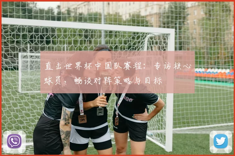 直击世界杯中国队赛程:专访核心球员,畅谈对阵策略与目标