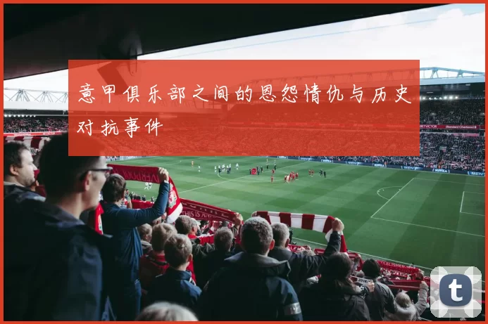 意甲俱乐部之间的恩怨情仇与历史对抗事件