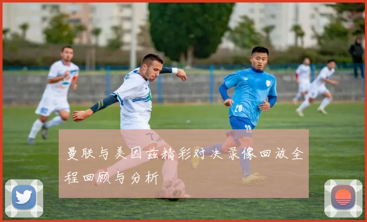 曼联与美因兹精彩对决录像回放全程回顾与分析