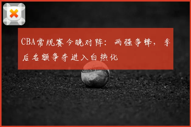 CBA常规赛今晚对阵：两强争锋，季后名额争夺进入白热化