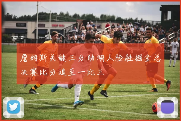 詹姆斯关键三分助湖人险胜掘金总决赛比分追至一比三