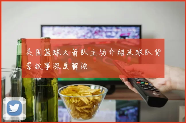 美国篮球火箭队主场介绍及球队背景故事深度解读