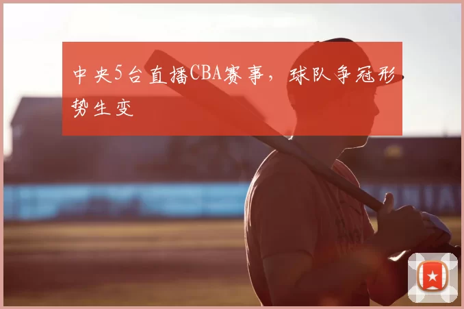 中央5台直播CBA赛事，球队争冠形势生变