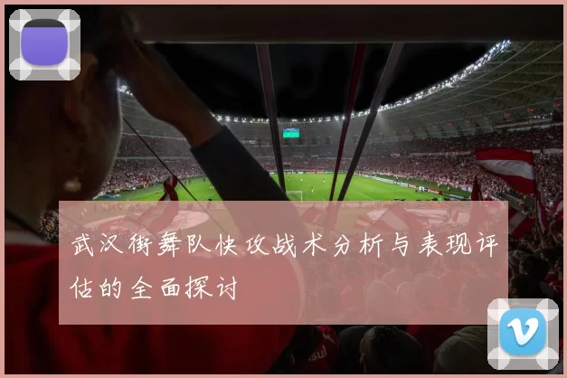 武汉街舞队快攻战术分析与表现评估的全面探讨