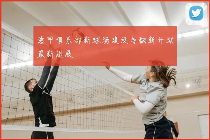 意甲俱乐部新球场建设与翻新计划最新进展