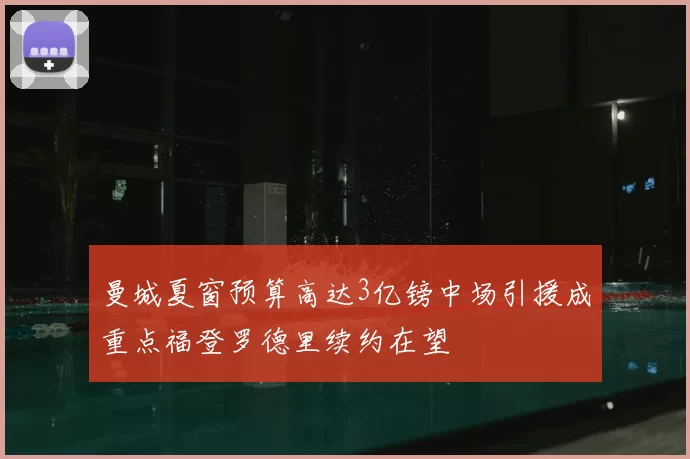 曼城夏窗预算高达3亿镑中场引援成重点福登罗德里续约在望