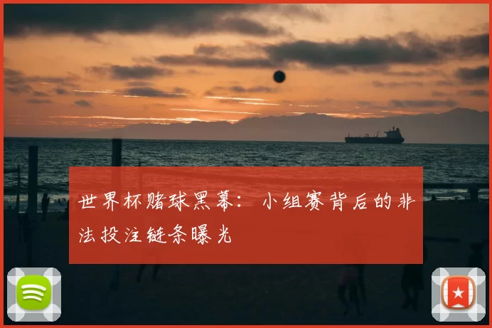 世界杯赌球黑幕:小组赛背后的非法投注链条曝光
