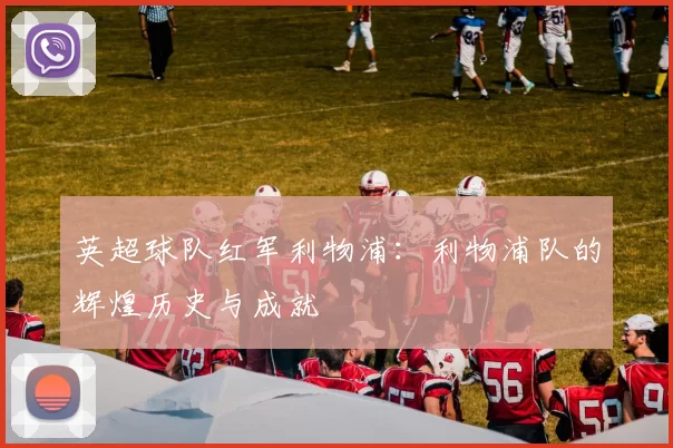 英超球队红军利物浦:利物浦队的辉煌历史与成就