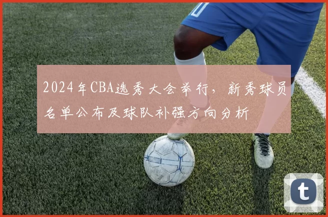 2024年CBA选秀大会举行，新秀球员名单公布及球队补强方向分析