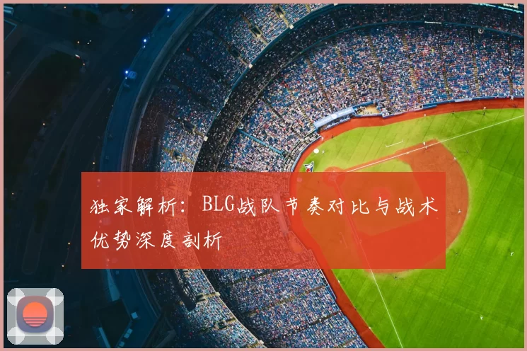 独家解析：BLG战队节奏对比与战术优势深度剖析