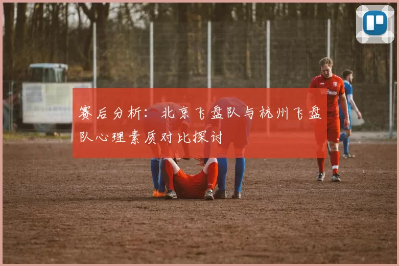 赛后分析：北京飞盘队与杭州飞盘队心理素质对比探讨