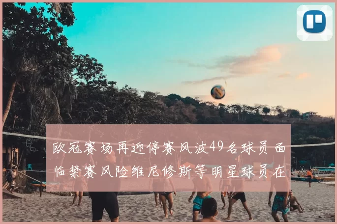 欧冠赛场再迎停赛风波49名球员面临禁赛风险维尼修斯等明星球员在列