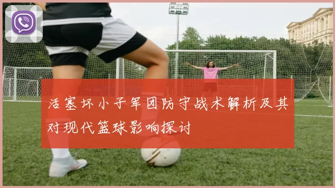 活塞坏小子军团防守战术解析及其对现代篮球影响探讨