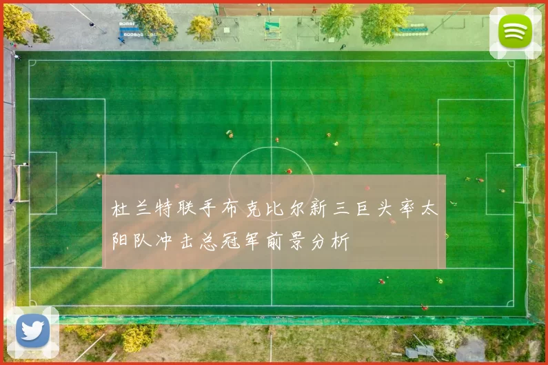 杜兰特联手布克比尔新三巨头率太阳队冲击总冠军前景分析
