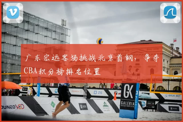 广东宏远客场挑战北京首钢，争夺CBA积分榜排名位置