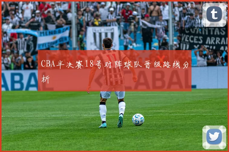 CBA半决赛18号对阵球队晋级路线分析