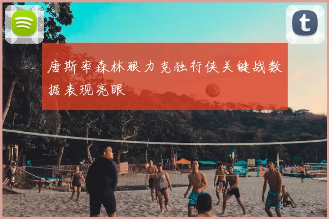 唐斯率森林狼力克独行侠关键战数据表现亮眼