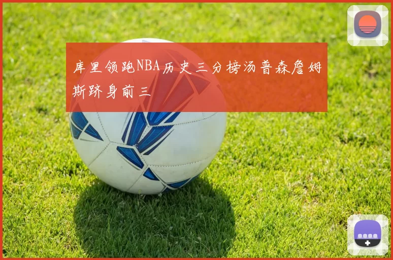 库里领跑NBA历史三分榜汤普森詹姆斯跻身前三