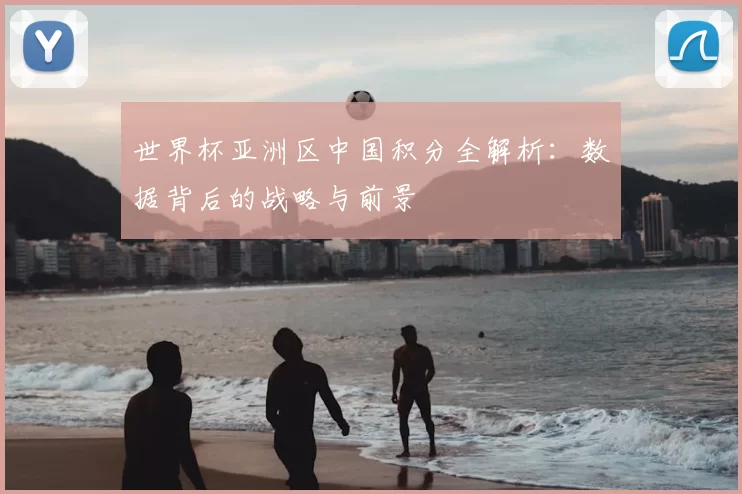 世界杯亚洲区中国积分全解析:数据背后的战略与前景