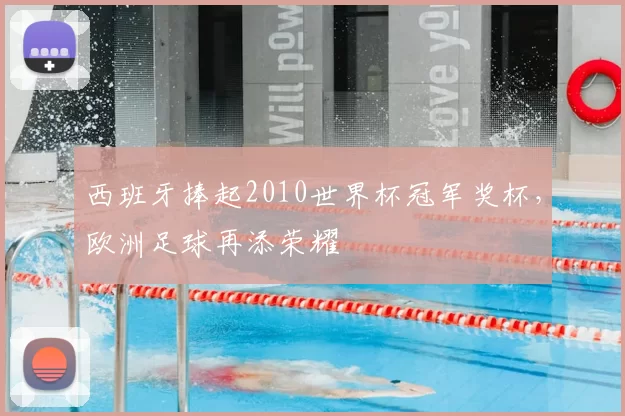 西班牙捧起2010世界杯冠军奖杯，欧洲足球再添荣耀