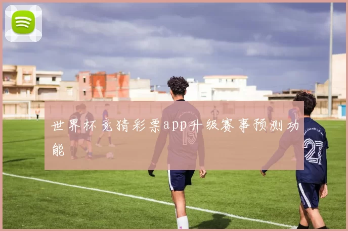 世界杯竞猜彩票app升级赛事预测功能